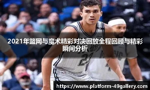 2021年篮网与魔术精彩对决回放全程回顾与精彩瞬间分析